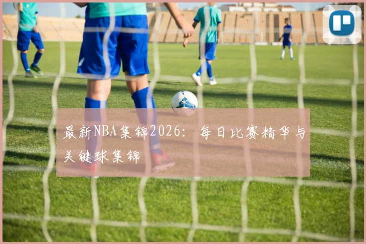 最新NBA集锦2026:每日比赛精华与关键球集锦
