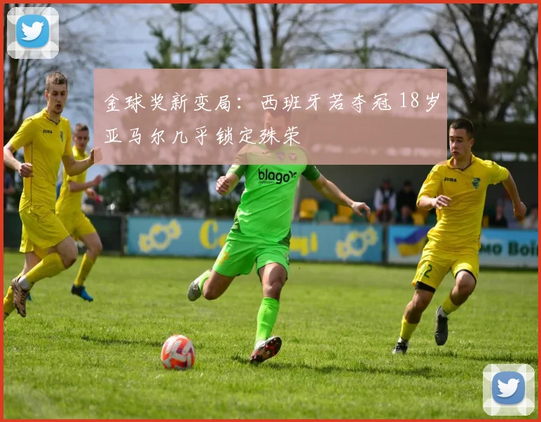 金球奖新变局：西班牙若夺冠 18岁亚马尔几乎锁定殊荣