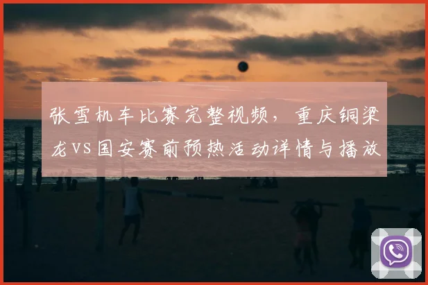 张雪机车比赛完整视频，重庆铜梁龙vs国安赛前预热活动详情与播放时间