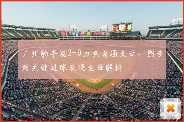 广州豹半场2-0力克南通支云，图多列关键进球表现全面解析