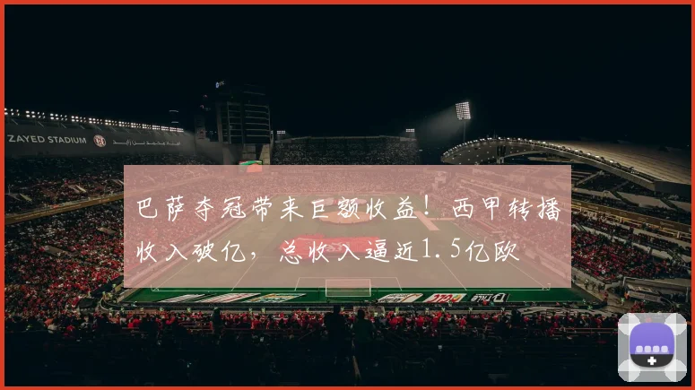巴萨夺冠带来巨额收益！西甲转播收入破亿，总收入逼近1.5亿欧