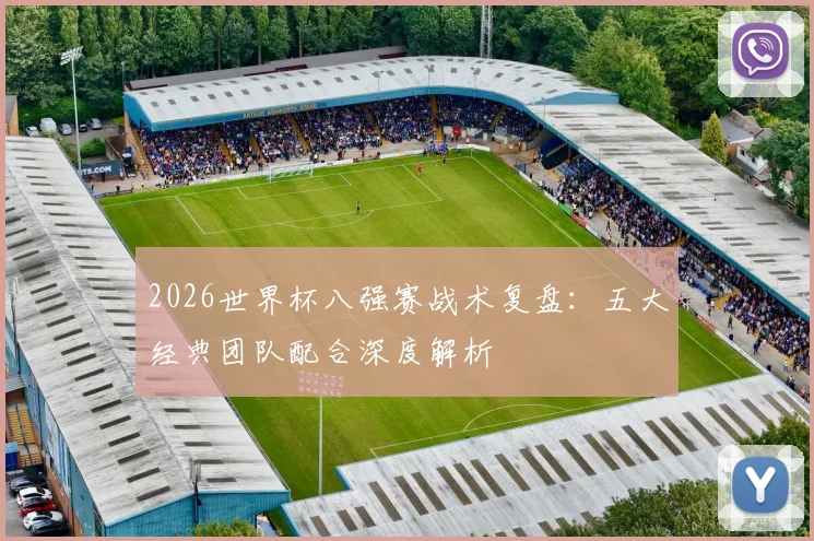 2026世界杯八强赛战术复盘：五大经典团队配合深度解析