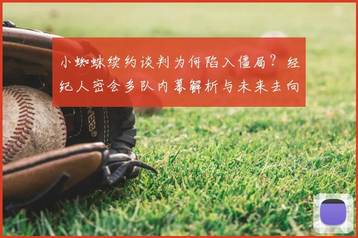 小蜘蛛续约谈判为何陷入僵局？经纪人密会多队内幕解析与未来去向预测