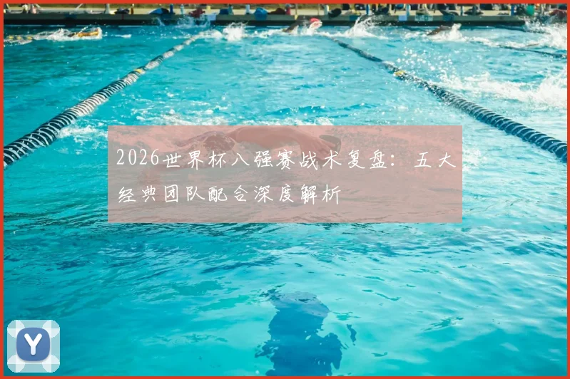 2026世界杯八强赛战术复盘:五大经典团队配合深度解析