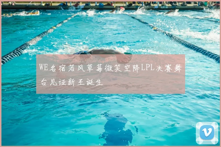 WE名宿若风草莓微笑空降LPL决赛舞台见证新王诞生