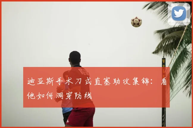 迪亚斯手术刀式直塞助攻集锦：看他如何洞穿防线