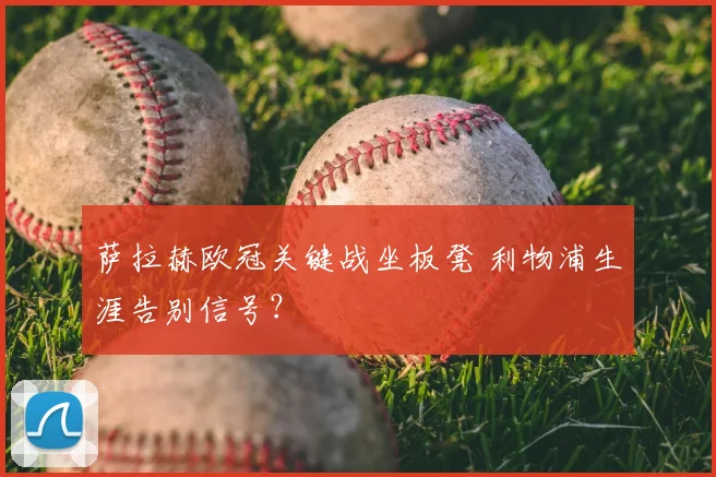 萨拉赫欧冠关键战坐板凳 利物浦生涯告别信号？