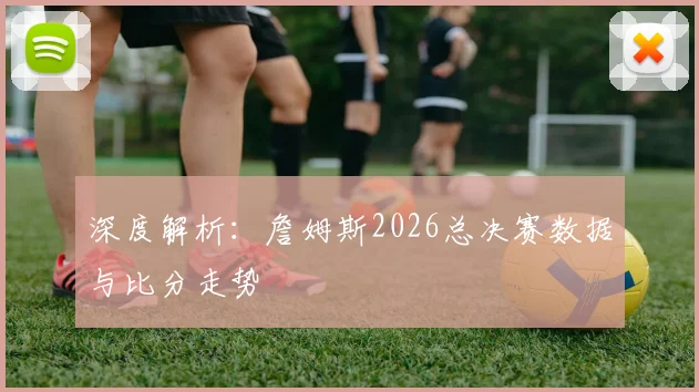 深度解析：詹姆斯2026总决赛数据与比分走势