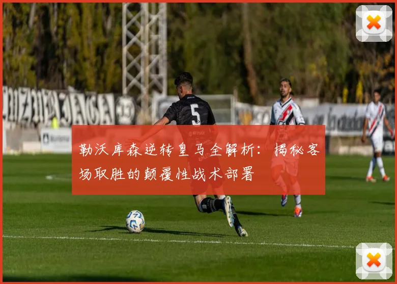 勒沃库森逆转皇马全解析：揭秘客场取胜的颠覆性战术部署