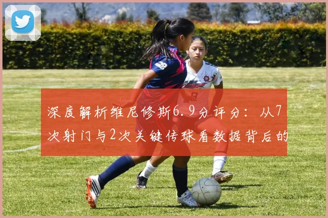 深度解析维尼修斯6.9分评分:从7次射门与2次关键传球看数据背后的表现逻辑