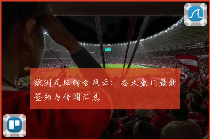 欧洲足坛转会风云：各大豪门最新签约与传闻汇总
