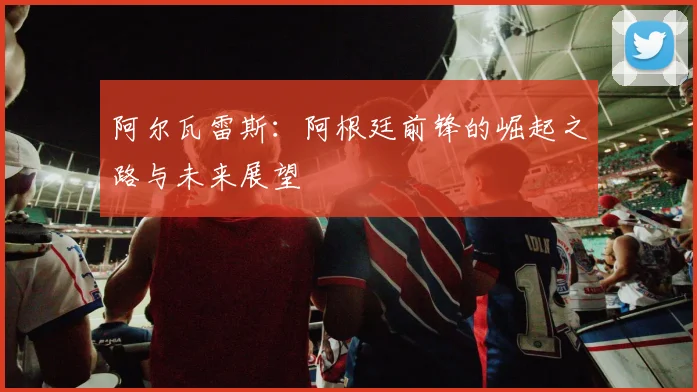 阿尔瓦雷斯：阿根廷前锋的崛起之路与未来展望