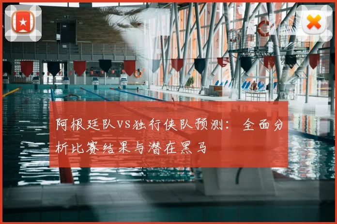 阿根廷队vs独行侠队预测：全面分析比赛结果与潜在黑马