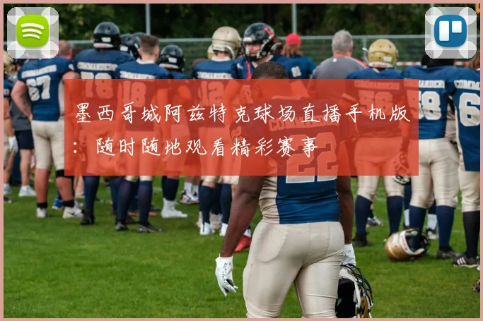墨西哥城阿兹特克球场直播手机版：随时随地观看精彩赛事