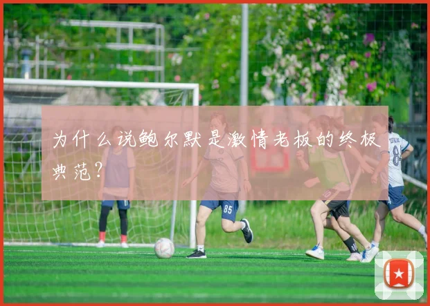 为什么说鲍尔默是激情老板的终极典范？