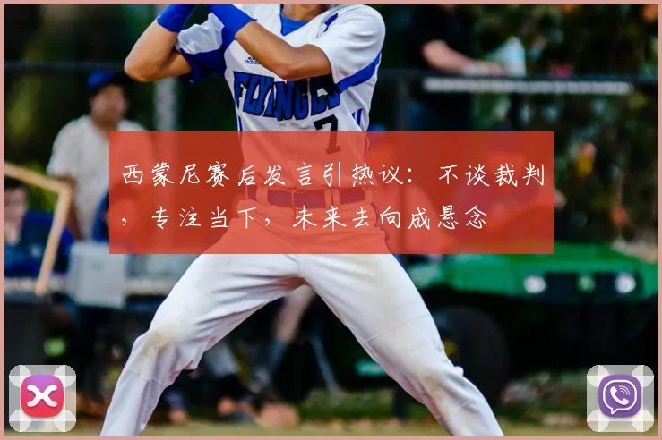 西蒙尼赛后发言引热议:不谈裁判,专注当下,未来去向成悬念