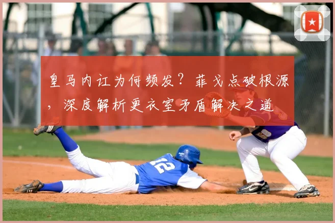 皇马内讧为何频发?菲戈点破根源,深度解析更衣室矛盾解决之道