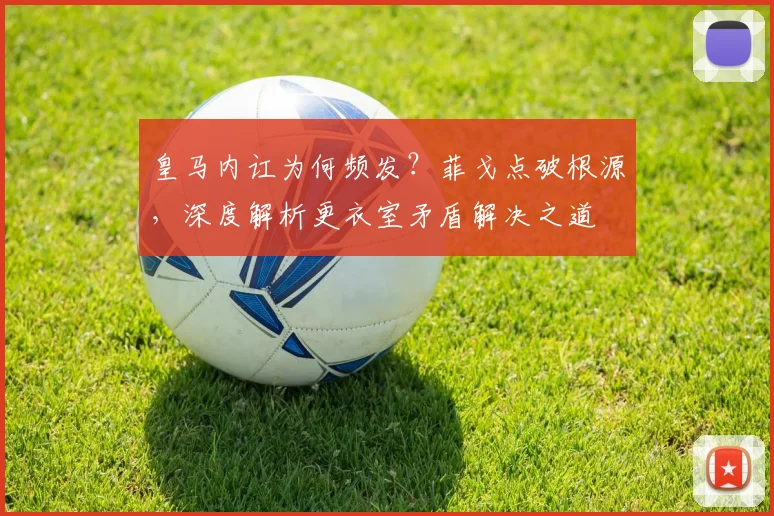 皇马内讧为何频发？菲戈点破根源，深度解析更衣室矛盾解决之道