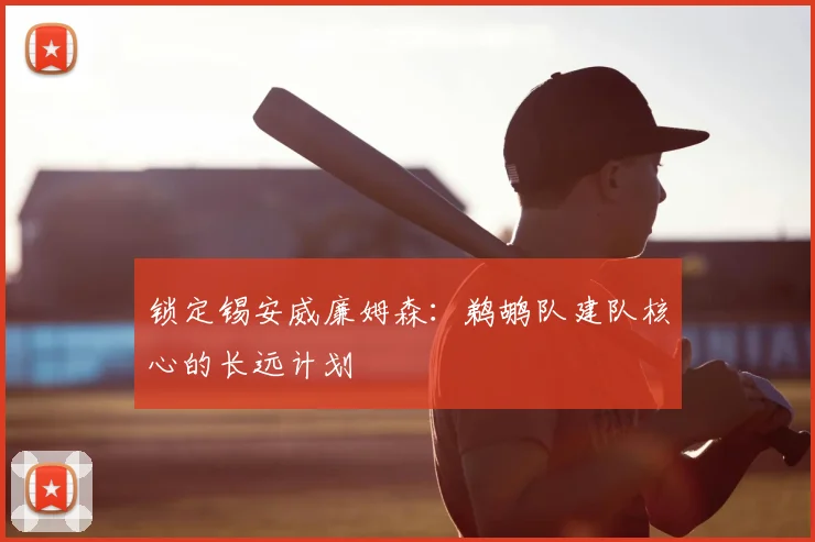 锁定锡安威廉姆森:鹈鹕队建队核心的长远计划