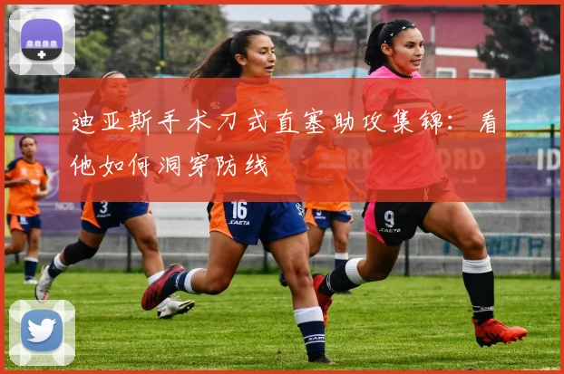 迪亚斯手术刀式直塞助攻集锦：看他如何洞穿防线