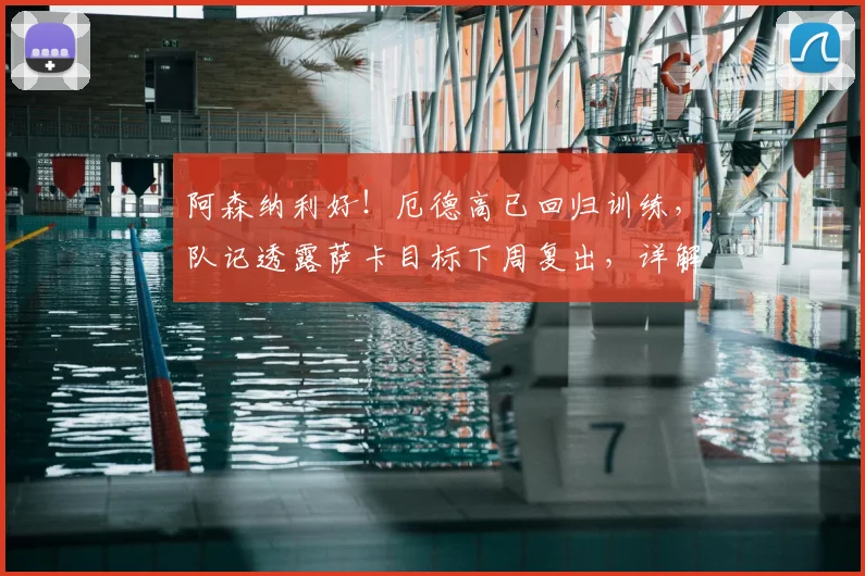 阿森纳利好！厄德高已回归训练，队记透露萨卡目标下周复出，详解两人对2026赛季枪手进攻端关键性