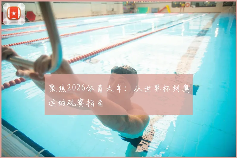 聚焦2026体育大年：从世界杯到奥运的观赛指南