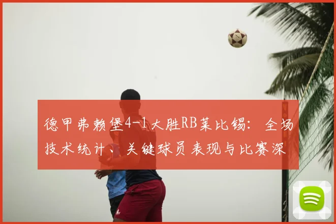德甲弗赖堡4-1大胜RB莱比锡：全场技术统计、关键球员表现与比赛深度回顾