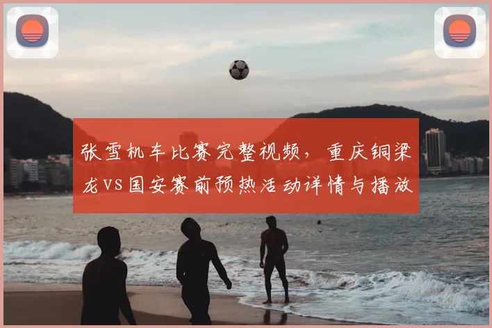 张雪机车比赛完整视频,重庆铜梁龙vs国安赛前预热活动详情与播放时间