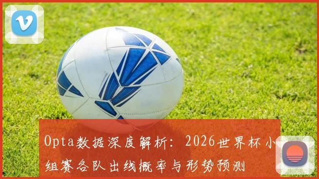 Opta数据深度解析：2026世界杯小组赛各队出线概率与形势预测