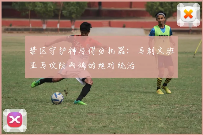 禁区守护神与得分机器：马刺文班亚马攻防两端的绝对统治