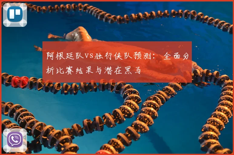 阿根廷队vs独行侠队预测：全面分析比赛结果与潜在黑马