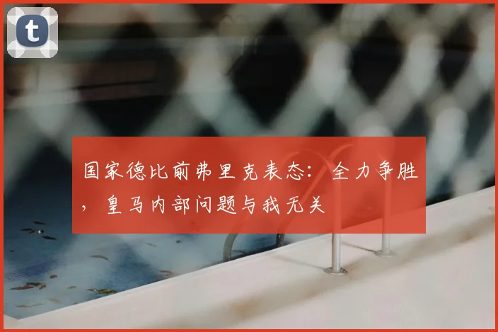 国家德比前弗里克表态：全力争胜，皇马内部问题与我无关