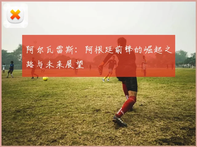 阿尔瓦雷斯：阿根廷前锋的崛起之路与未来展望