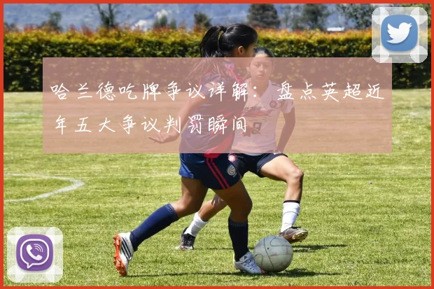 哈兰德吃牌争议详解：盘点英超近年五大争议判罚瞬间